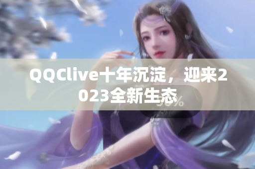 QQClive十年沉淀，迎来2023全新生态