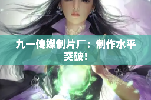 九一传媒制片厂：制作水平突破！