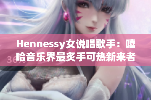 Hennessy女说唱歌手：嘻哈音乐界最炙手可热新来者