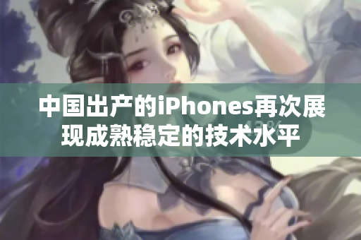 中国出产的iPhones再次展现成熟稳定的技术水平