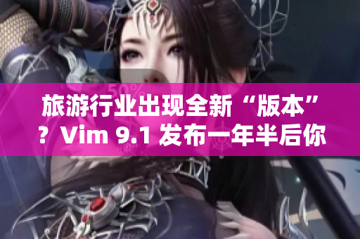 旅游行业出现全新“版本”？Vim 9.1 发布一年半后你可不能错过！