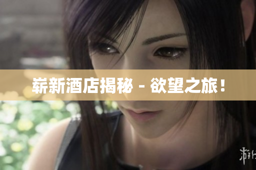 崭新酒店揭秘 - 欲望之旅！