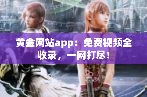 黄金网站app：免费视频全收录，一网打尽！