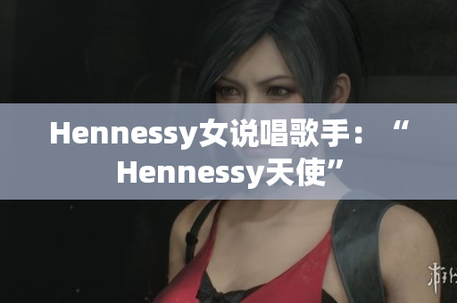 Hennessy女说唱歌手：“Hennessy天使”