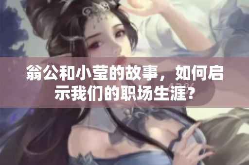 翁公和小莹的故事，如何启示我们的职场生涯？