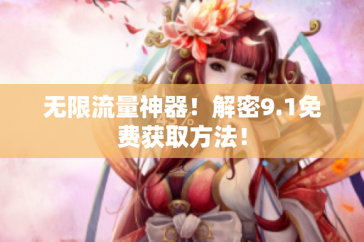 无限流量神器！解密9.1免费获取方法！