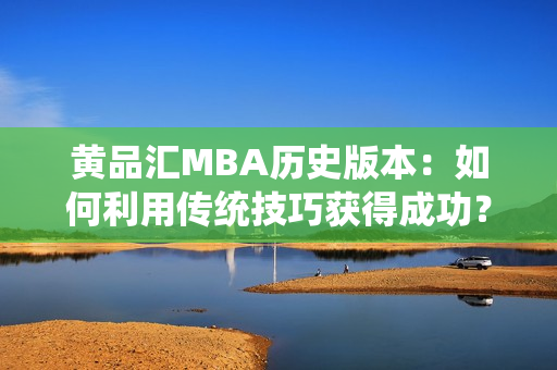 黄品汇MBA历史版本：如何利用传统技巧获得成功？
