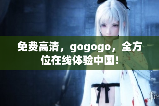 免费高清，gogogo，全方位在线体验中国！
