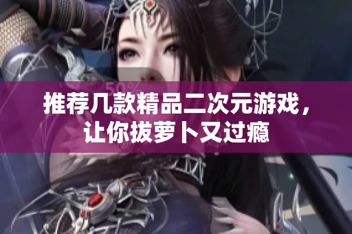 推荐几款精品二次元游戏，让你拔萝卜又过瘾