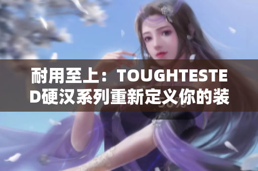 耐用至上：TOUGHTESTED硬汉系列重新定义你的装备