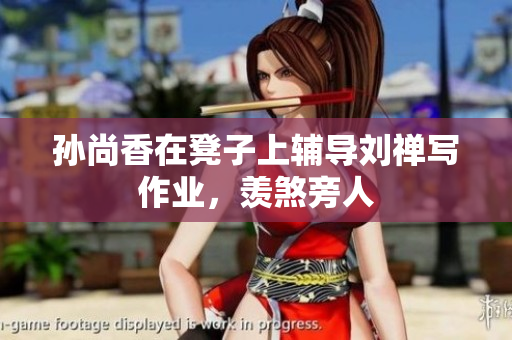 孙尚香在凳子上辅导刘禅写作业，羡煞旁人