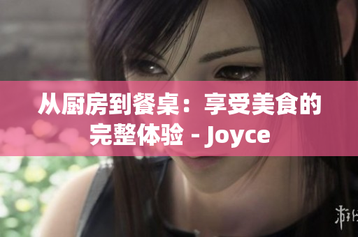 从厨房到餐桌：享受美食的完整体验 - Joyce