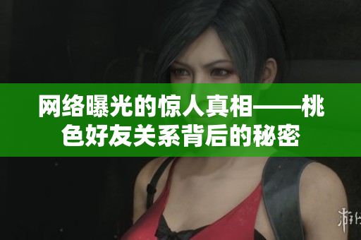 网络曝光的惊人真相——桃色好友关系背后的秘密