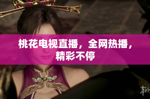 桃花电视直播，全网热播，精彩不停