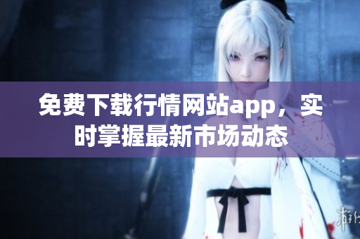 免费下载行情网站app，实时掌握最新市场动态