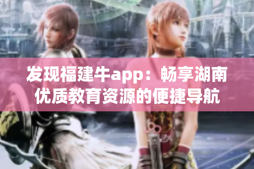 发现福建牛app：畅享湖南优质教育资源的便捷导航