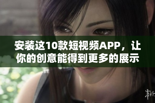 安装这10款短视频APP，让你的创意能得到更多的展示！