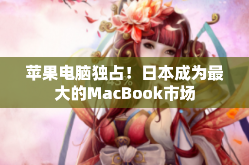 苹果电脑独占！日本成为最大的MacBook市场