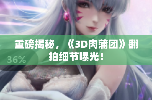 重磅揭秘，《3D肉蒲团》翻拍细节曝光！