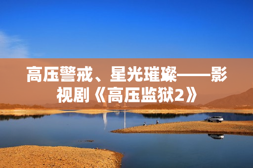 高压警戒、星光璀璨——影视剧《高压监狱2》