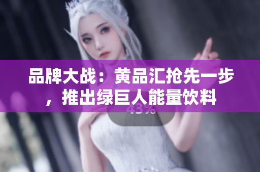 品牌大战：黄品汇抢先一步，推出绿巨人能量饮料