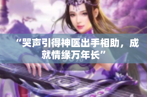 “哭声引得神医出手相助，成就情缘万年长”