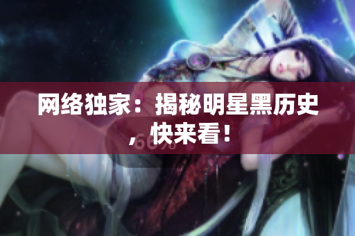 网络独家：揭秘明星黑历史，快来看！