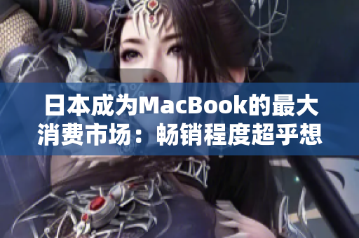 日本成为MacBook的最大消费市场：畅销程度超乎想象
