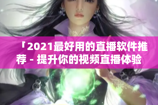 「2021最好用的直播软件推荐 - 提升你的视频直播体验」