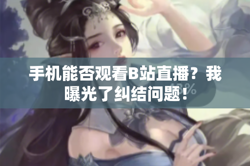 手机能否观看B站直播？我曝光了纠结问题！