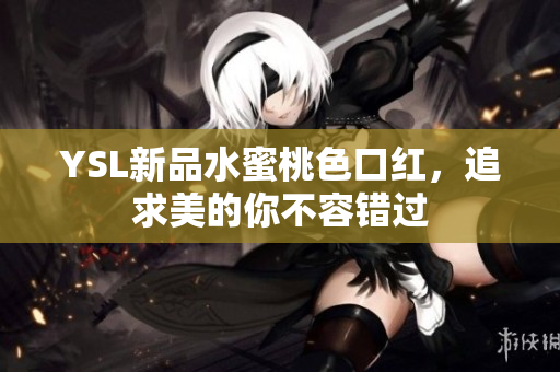 YSL新品水蜜桃色口红，追求美的你不容错过