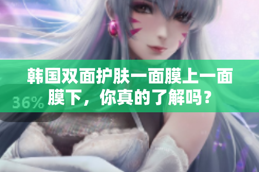 韩国双面护肤一面膜上一面膜下，你真的了解吗？