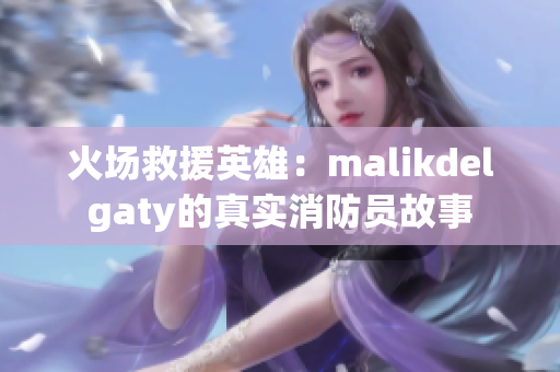 火场救援英雄：malikdelgaty的真实消防员故事