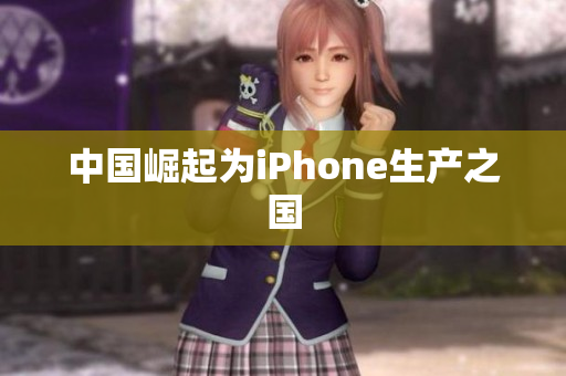 中国崛起为iPhone生产之国