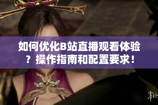如何优化B站直播观看体验？操作指南和配置要求！