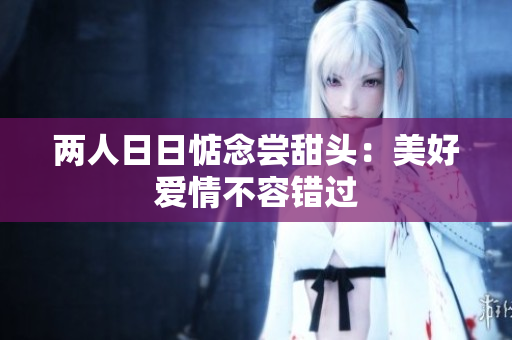 两人日日惦念尝甜头：美好爱情不容错过