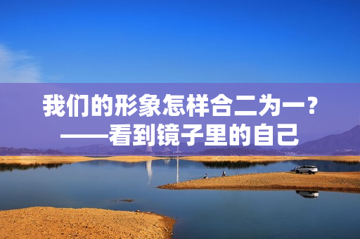 我们的形象怎样合二为一？——看到镜子里的自己