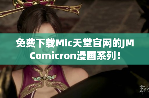 免费下载Mic天堂官网的JMComicron漫画系列！