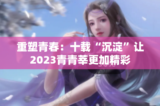 重塑青春：十载“沉淀”让2023青青莘更加精彩