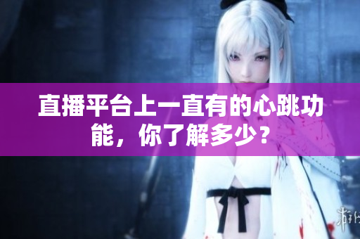 直播平台上一直有的心跳功能，你了解多少？