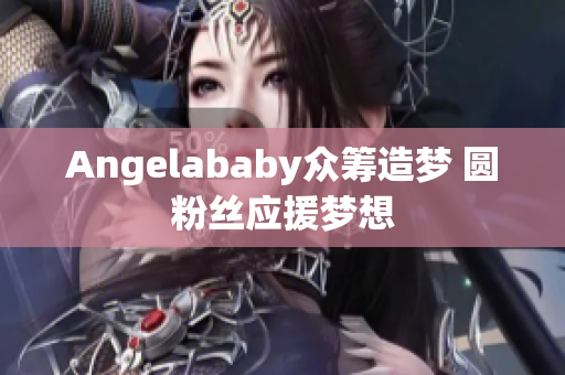 Angelababy众筹造梦 圆粉丝应援梦想