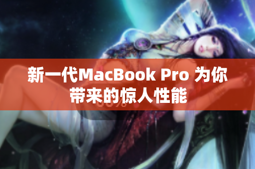 新一代MacBook Pro 为你带来的惊人性能