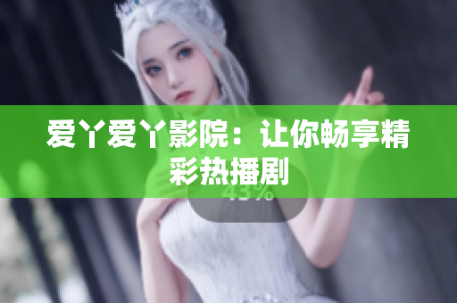 爱丫爱丫影院：让你畅享精彩热播剧