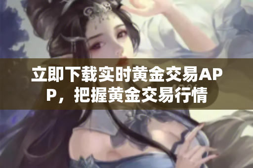 立即下载实时黄金交易APP，把握黄金交易行情