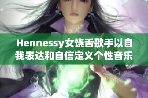 Hennessy女饶舌歌手以自我表达和自信定义个性音乐风格