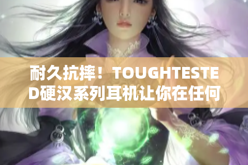 耐久抗摔！TOUGHTESTED硬汉系列耳机让你在任何场景下畅享音乐