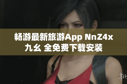 畅游最新旅游App NnZ4x九幺 全免费下载安装