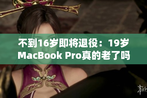 不到16岁即将退役：19岁MacBook Pro真的老了吗？
