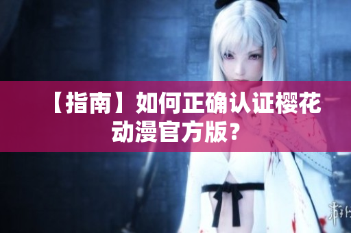 【指南】如何正确认证樱花动漫官方版？