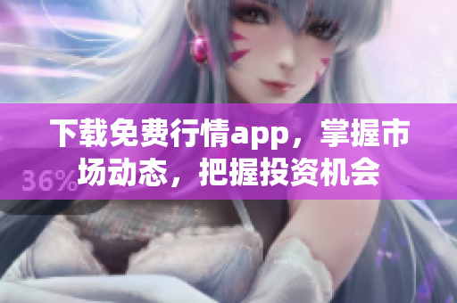 下载免费行情app，掌握市场动态，把握投资机会